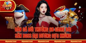 Bắn Cá Đổi Thưởng 68 Game Bài - Săn Boss Đại Dương Cực Khủng