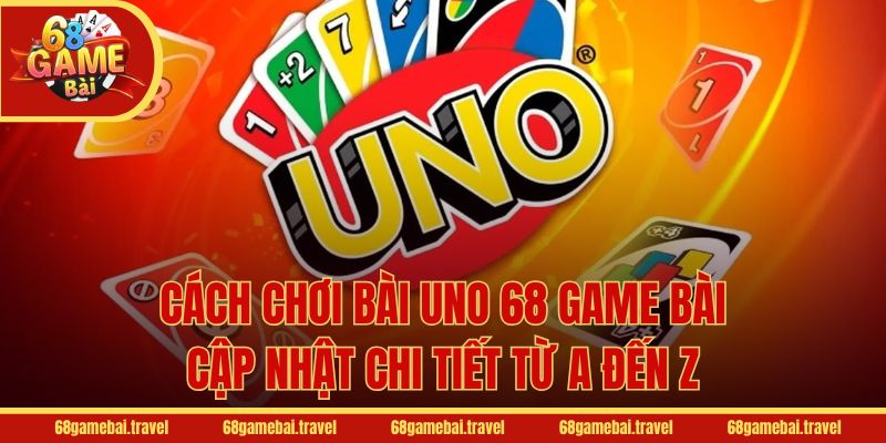 Cách Chơi Bài Uno 68 Game Bài Cập Nhật Chi Tiết Từ A Đến Z