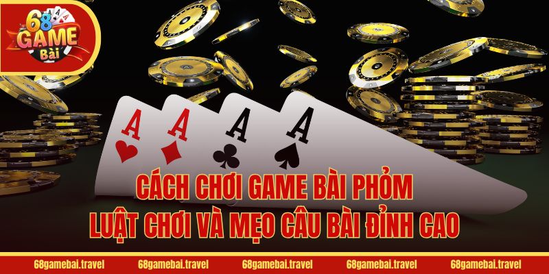 Khái quát cách chơi game bài Phỏm cơ bản cho tân thủ