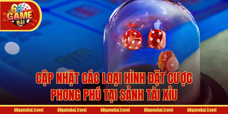Cập nhật các loại hình đặt cược phong phú tại sảnh Tài Xỉu