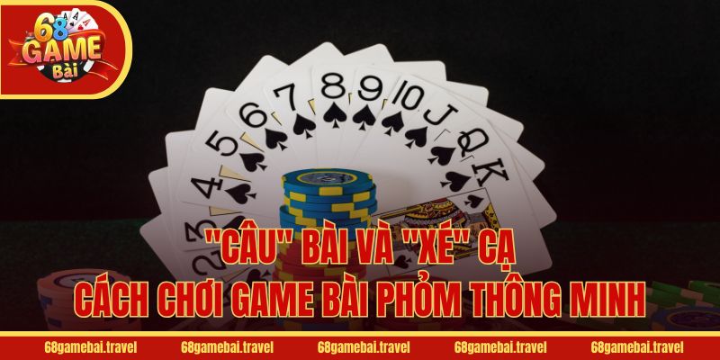 "Câu" bài và "Xé" cạ - Cách chơi game bài Phỏm thông minh