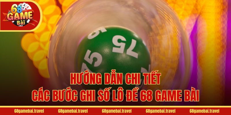 Hướng dẫn chi tiết các bước ghi số lô đề 68 Game Bài