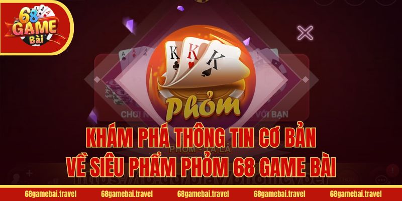 Khám phá thông tin cơ bản về siêu phẩm Phỏm 68 Game Bài