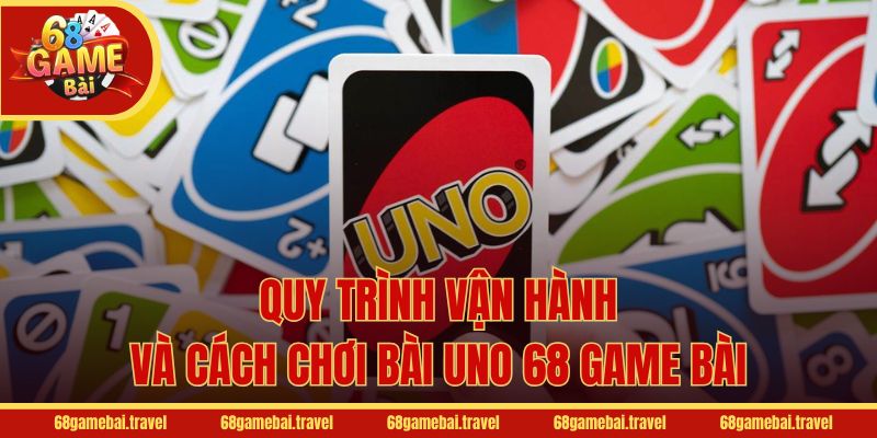 Quy trình vận hành và cách chơi bài Uno 68 Game Bài